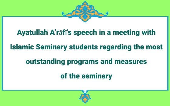 Ayatullah A’rāfī’s speech to Islamic Seminary Students regarding the most Outstanding Programs and Measures of the Seminary