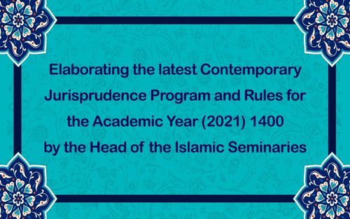 Elaborating the latest Contemporary Jurisprudence Program and Rules for the Academic Year 1400 (2021) by the Head of the Islamic Seminaries