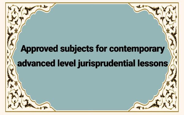 Approved Subjects for Contemporary Advanced Level Jurisprudential Lessons