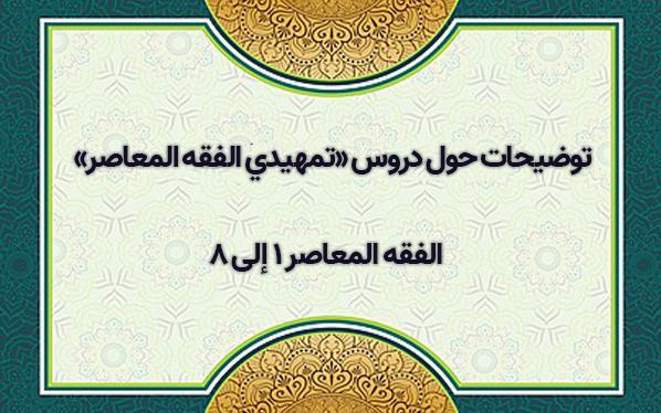 توضيحات حول دروس «تمهيدي الفقه المعاصر» – الفقه المعاصر ١ إلى ۸.